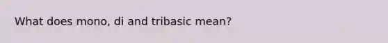 What does mono, di and tribasic mean?