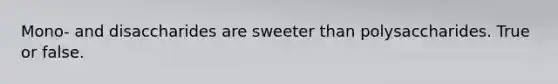 Mono- and disaccharides are sweeter than polysaccharides. True or false.