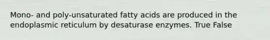 Mono- and poly-unsaturated fatty acids are produced in the endoplasmic reticulum by desaturase enzymes. True False