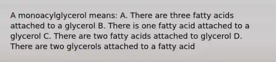 A monoacylglycerol means: A. There are three fatty acids attached to a glycerol B. There is one fatty acid attached to a glycerol C. There are two fatty acids attached to glycerol D. There are two glycerols attached to a fatty acid