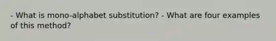 - What is mono-alphabet substitution? - What are four examples of this method?