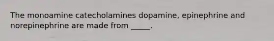 The monoamine catecholamines dopamine, epinephrine and norepinephrine are made from _____.