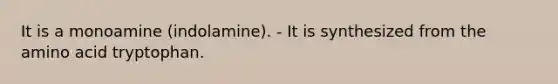 It is a monoamine (indolamine). - It is synthesized from the amino acid tryptophan.