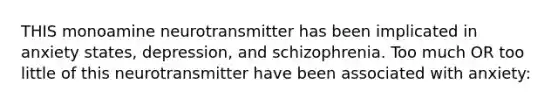 THIS monoamine neurotransmitter has been implicated in anxiety states, depression, and schizophrenia. Too much OR too little of this neurotransmitter have been associated with anxiety: