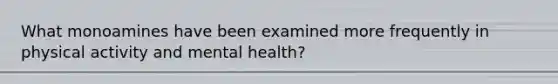 What monoamines have been examined more frequently in physical activity and mental health?