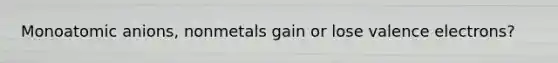 Monoatomic anions, nonmetals gain or lose valence electrons?