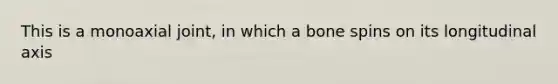 This is a monoaxial joint, in which a bone spins on its longitudinal axis