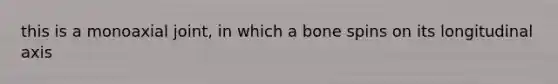 this is a monoaxial joint, in which a bone spins on its longitudinal axis