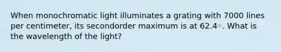 When monochromatic light illuminates a grating with 7000 lines per centimeter, its secondorder maximum is at 62.4◦. What is the wavelength of the light?