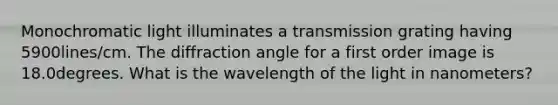 Monochromatic light illuminates a transmission grating having 5900lines/cm. The diffraction angle for a first order image is 18.0degrees. What is the wavelength of the light in nanometers?