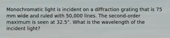 Monochromatic light is incident on a diffraction grating that is 75 mm wide and ruled with 50,000 lines. The second-order maximum is seen at 32.5°. What is the wavelength of the incident light?