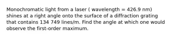 Monochromatic light from a laser ( wavelength = 426.9 nm) shines at a right angle onto the surface of a diffraction grating that contains 134 749 lines/m. Find the angle at which one would observe the first-order maximum.