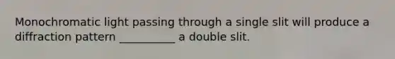 Monochromatic light passing through a single slit will produce a diffraction pattern __________ a double slit.