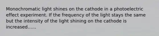 Monochromatic light shines on the cathode in a photoelectric effect experiment. If the frequency of the light stays the same but the intensity of the light shining on the cathode is increased......