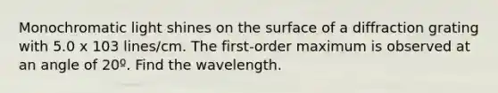 Monochromatic light shines on the surface of a diffraction grating with 5.0 x 103 lines/cm. The first-order maximum is observed at an angle of 20º. Find the wavelength.