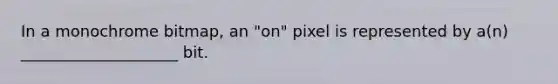 In a monochrome bitmap, an "on" pixel is represented by a(n) ____________________ bit.