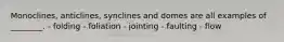 Monoclines, anticlines, synclines and domes are all examples of ________. - folding - foliation - jointing - faulting - flow