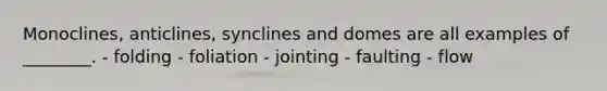 Monoclines, anticlines, synclines and domes are all examples of ________. - folding - foliation - jointing - faulting - flow