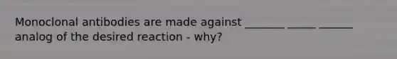 Monoclonal antibodies are made against _______ _____ ______ analog of the desired reaction - why?