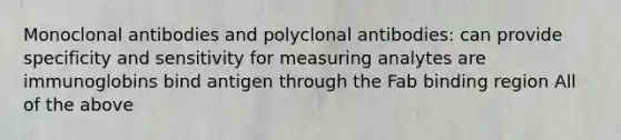 Monoclonal antibodies and polyclonal antibodies: can provide specificity and sensitivity for measuring analytes are immunoglobins bind antigen through the Fab binding region All of the above