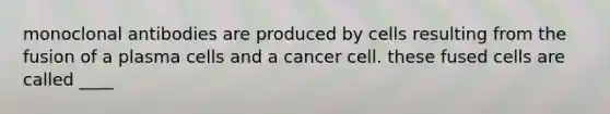 monoclonal antibodies are produced by cells resulting from the fusion of a plasma cells and a cancer cell. these fused cells are called ____