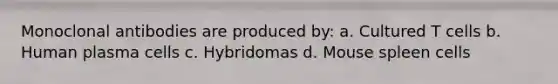 Monoclonal antibodies are produced by: a. Cultured T cells b. Human plasma cells c. Hybridomas d. Mouse spleen cells