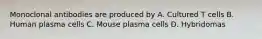 Monoclonal antibodies are produced by A. Cultured T cells B. Human plasma cells C. Mouse plasma cells D. Hybridomas