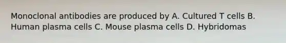 Monoclonal antibodies are produced by A. Cultured T cells B. Human plasma cells C. Mouse plasma cells D. Hybridomas