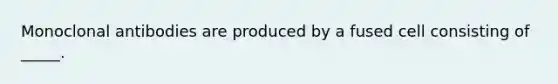 Monoclonal antibodies are produced by a fused cell consisting of _____.