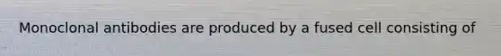 Monoclonal antibodies are produced by a fused cell consisting of