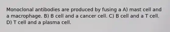 Monoclonal antibodies are produced by fusing a A) mast cell and a macrophage. B) B cell and a cancer cell. C) B cell and a T cell. D) T cell and a plasma cell.