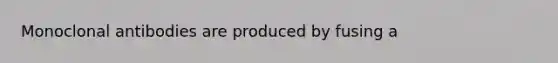 Monoclonal antibodies are produced by fusing a