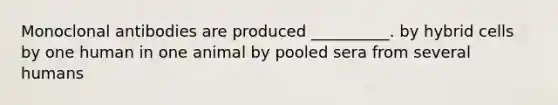 Monoclonal antibodies are produced __________. by hybrid cells by one human in one animal by pooled sera from several humans