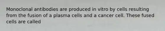 Monoclonal antibodies are produced in vitro by cells resulting from the fusion of a plasma cells and a cancer cell. These fused cells are called