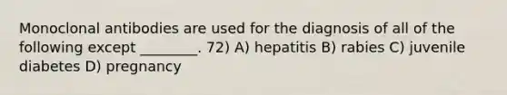 Monoclonal antibodies are used for the diagnosis of all of the following except ________. 72) A) hepatitis B) rabies C) juvenile diabetes D) pregnancy