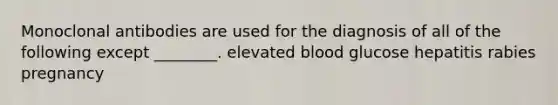 Monoclonal antibodies are used for the diagnosis of all of the following except ________. elevated blood glucose hepatitis rabies pregnancy