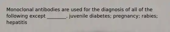 Monoclonal antibodies are used for the diagnosis of all of the following except ________. juvenile diabetes; pregnancy; rabies; hepatitis