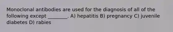 Monoclonal antibodies are used for the diagnosis of all of the following except ________. A) hepatitis B) pregnancy C) juvenile diabetes D) rabies