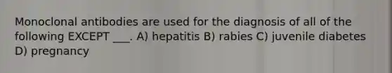 Monoclonal antibodies are used for the diagnosis of all of the following EXCEPT ___. A) hepatitis B) rabies C) juvenile diabetes D) pregnancy