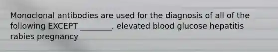 Monoclonal antibodies are used for the diagnosis of all of the following EXCEPT ________. elevated blood glucose hepatitis rabies pregnancy