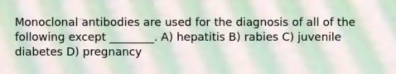 Monoclonal antibodies are used for the diagnosis of all of the following except ________. A) hepatitis B) rabies C) juvenile diabetes D) pregnancy