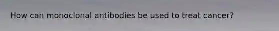 How can monoclonal antibodies be used to treat cancer?