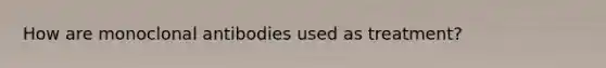 How are monoclonal antibodies used as treatment?