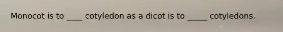 Monocot is to ____ cotyledon as a dicot is to _____ cotyledons.