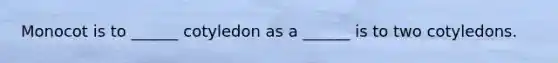 Monocot is to ______ cotyledon as a ______ is to two cotyledons.