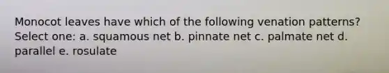 Monocot leaves have which of the following venation patterns? Select one: a. squamous net b. pinnate net c. palmate net d. parallel e. rosulate