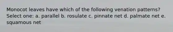 Monocot leaves have which of the following venation patterns? Select one: a. parallel b. rosulate c. pinnate net d. palmate net e. squamous net