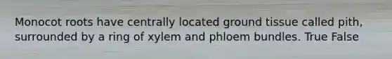 Monocot roots have centrally located <a href='https://www.questionai.com/knowledge/kb0kKBaH0H-ground-tissue' class='anchor-knowledge'>ground tissue</a> called pith, surrounded by a ring of xylem and phloem bundles. True False