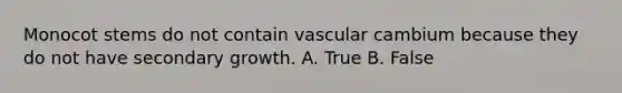 Monocot stems do not contain vascular cambium because they do not have secondary growth. A. True B. False