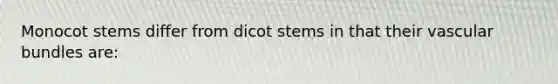 Monocot stems differ from dicot stems in that their vascular bundles are: